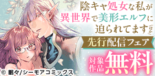 『陰キャ処女な私が異世界で美形エルフに迫られてます』先行配信