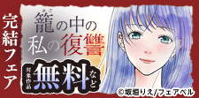 憎い夫への復讐完遂！独占先行「籠の中の私の復讐」完結フェア！