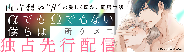 所ケメコ先生「αでもΩでもない僕らは」独占先行配信中。