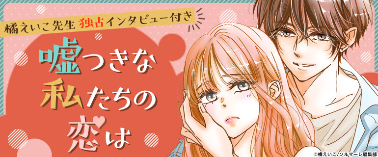 橘えいこ先生独占インタビュー付き！「嘘つきな私たちの恋は」特集