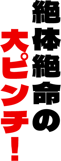 絶体絶命の大ピンチ！