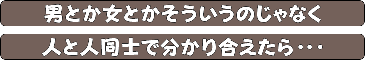 男とか女とかそういうのじゃなく人と人同士で分かり合えたら…