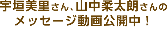 宇垣美里さん、山中柔太朗さんのメッセージ動画公開中！