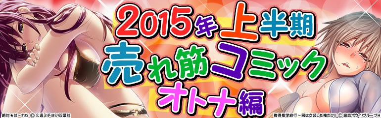 2015年上半期売れ筋コミック　オトナ編（2015年6月更新）　「女の体でイキすぎてヤバイっ!」「おなかにいっぱい、あやかしの種」「俺得修学旅行～男は女装した俺だけ!」