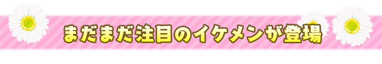 まだまだ注目のイケメンが登場