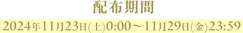 配布期間2024年11月23日(土)0:00～11月29日(金)23:59