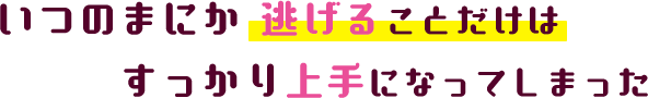 いつのまにか逃げることだけはすっかり上手になってしまった