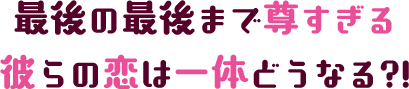 最後の最後まで尊すぎる彼らの恋は一体どうなる?!