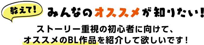 教えて！みんなのオススメが知りたい！ストーリー重視の初心者に向けて、オススメのBL作品を紹介して欲しいです！