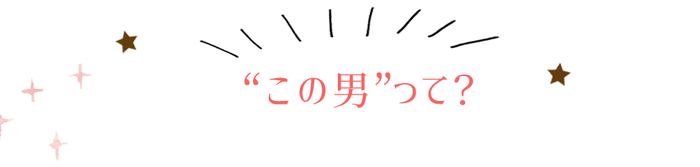 ”この男”って？ この男は人生最大の過ちです