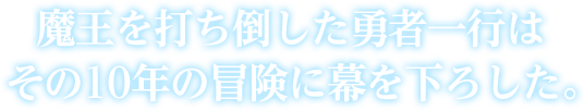 魔王を打ち倒した勇者一行はその10年の冒険に幕を下ろした。