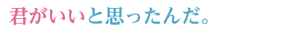 君がいいと思ったんだ。