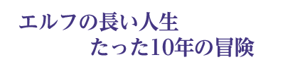 エルフの長い人生 たった10年の冒険