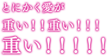 とにかく愛が重い！！重い！！！重い！！！！！