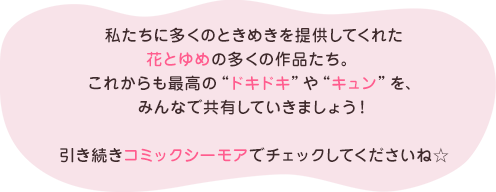 私たちに多くのときめきを提供してくれた花とゆめの多くの作品たち。これからも最高の“ドキドキ”や“キュン”を、みんなで共有していきましょう！引き続きコミックシーモアでチェックしてくださいね☆