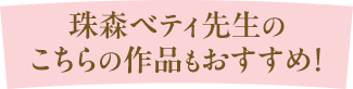 珠森ベティ先生のこちらの作品もおすすめ！