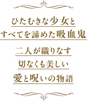 ひたむきな少女とすべてを諦めた吸血鬼 二人が織りなす 切なくも美しい 愛と呪いの物語