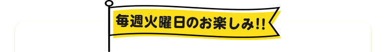 毎週火曜日のお楽しみ！