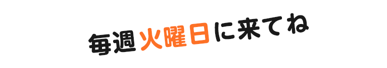 毎週火曜日に来てね