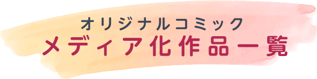 オリジナルコミックメディア化作品一覧