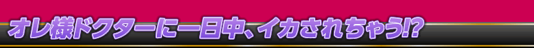 オレ様ドクターに一日中、イカされちゃう！？